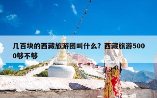 几百块的西藏旅游团叫什么？西藏旅游5000够不够