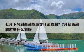 七月下旬到西藏旅游穿什么衣服？7月初西藏旅游穿什么衣服