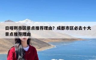 日喀则市区景点推荐理由？成都市区必去十大景点推荐理由