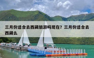 三月份适合去西藏旅游吗现在？三月份适合去西藏么