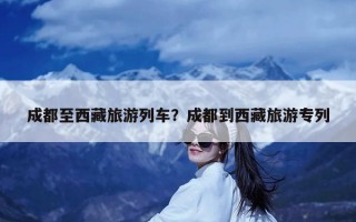 成都至西藏旅游列车？成都到西藏旅游专列