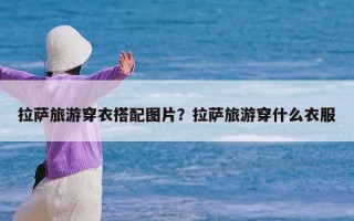 拉萨旅游穿衣搭配图片？拉萨旅游穿什么衣服