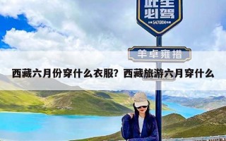 西藏六月份穿什么衣服？西藏旅游六月穿什么