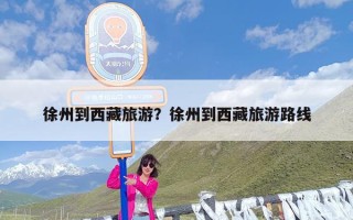 徐州到西藏旅游？徐州到西藏旅游路线