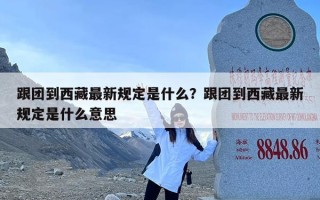 跟团到西藏最新规定是什么？跟团到西藏最新规定是什么意思