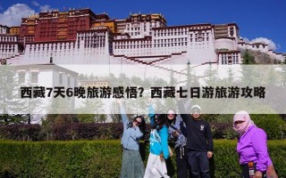 西藏7天6晚旅游感悟？西藏七日游旅游攻略