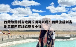 西藏旅游到当地再报团可以吗？西藏旅游到当地再报团可以吗要多少钱