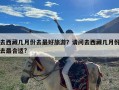 去西藏几月份去最好旅游？请问去西藏几月份去最合适?