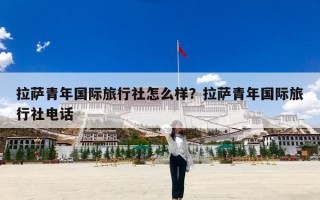 拉萨青年国际旅行社怎么样？拉萨青年国际旅行社电话