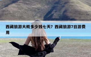 西藏旅游大概多少钱七天？西藏旅游7日游费用