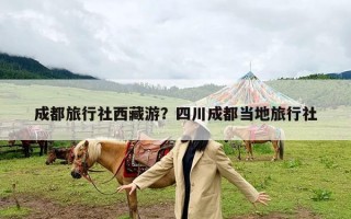 成都旅行社西藏游？四川成都当地旅行社