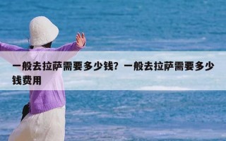 一般去拉萨需要多少钱？一般去拉萨需要多少钱费用