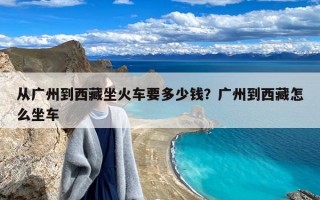 从广州到西藏坐火车要多少钱？广州到西藏怎么坐车