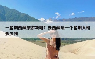 一星期西藏旅游攻略？去西藏玩一个星期大概多少钱