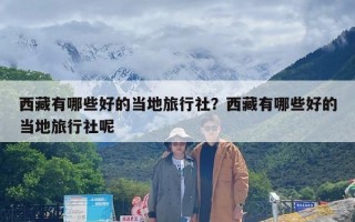 西藏有哪些好的当地旅行社？西藏有哪些好的当地旅行社呢