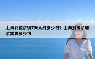 上海到拉萨玩7天大约多少钱？上海到拉萨旅游需要多少钱