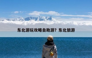 东北游玩攻略自助游？东北旅游