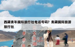 西藏青年国际旅行社电话号码？青藏国际旅游旅行社