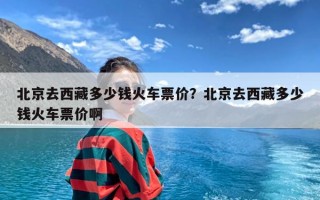 北京去西藏多少钱火车票价？北京去西藏多少钱火车票价啊