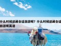 什么时候进藏合适旅游呢？什么时候进藏合适旅游呢英语