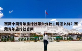 西藏中国青年旅行社第六分社口碑怎么样？西藏青年旅行社官网