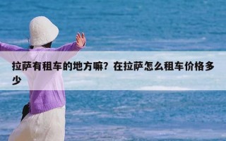 拉萨有租车的地方嘛？在拉萨怎么租车价格多少