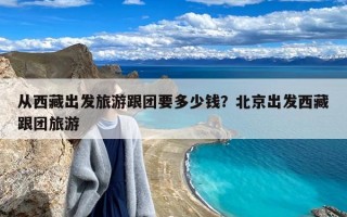 从西藏出发旅游跟团要多少钱？北京出发西藏跟团旅游