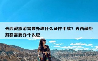 去西藏旅游需要办理什么证件手续？去西藏旅游都需要办什么证