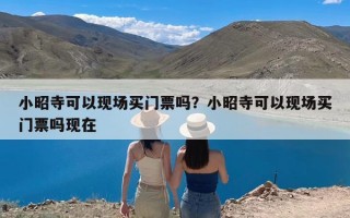 小昭寺可以现场买门票吗？小昭寺可以现场买门票吗现在