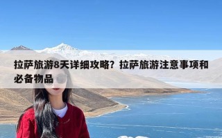 拉萨旅游8天详细攻略？拉萨旅游注意事项和必备物品