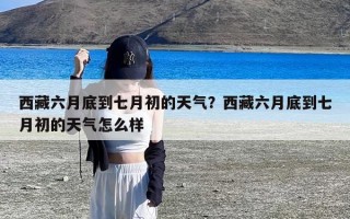 西藏六月底到七月初的天气？西藏六月底到七月初的天气怎么样