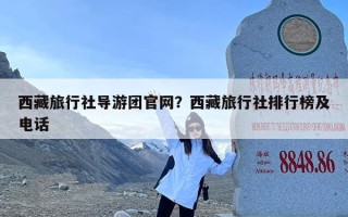 西藏旅行社导游团官网？西藏旅行社排行榜及电话