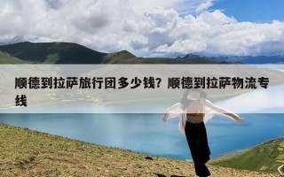 顺德到拉萨旅行团多少钱？顺德到拉萨物流专线