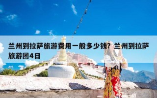 兰州到拉萨旅游费用一般多少钱？兰州到拉萨旅游团4日