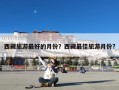 西藏旅游最好的月份？西藏最佳旅游月份?