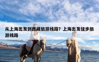 从上海出发到西藏旅游线路？上海出发徒步旅游线路