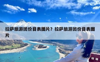 拉萨旅游团价目表图片？拉萨旅游团价目表图片