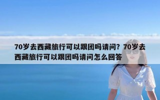 70岁去西藏旅行可以跟团吗请问？70岁去西藏旅行可以跟团吗请问怎么回答