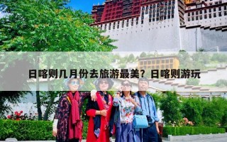 日喀则几月份去旅游最美？日喀则游玩