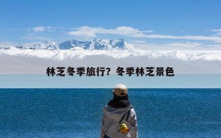 林芝冬季旅行？冬季林芝景色