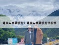 外国人西藏旅行？外国人西藏旅行团价格