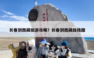 长春到西藏旅游攻略？长春到西藏路线图