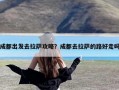 成都出发去拉萨攻略？成都去拉萨的路好走吗