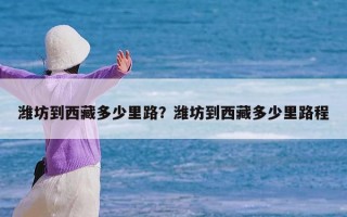 潍坊到西藏多少里路？潍坊到西藏多少里路程