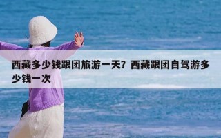 西藏多少钱跟团旅游一天？西藏跟团自驾游多少钱一次