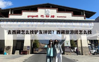 去西藏怎么找驴友拼团？西藏旅游团怎么找