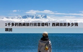 1千多的西藏旅行团靠谱吗？西藏旅游多少钱跟团