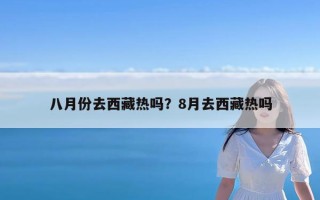 八月份去西藏热吗？8月去西藏热吗