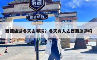 西藏旅游冬天去哪玩？冬天有人去西藏旅游吗