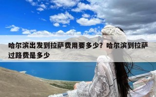 哈尔滨出发到拉萨费用要多少？哈尔滨到拉萨过路费是多少